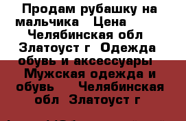 Продам рубашку на мальчика › Цена ­ 350 - Челябинская обл., Златоуст г. Одежда, обувь и аксессуары » Мужская одежда и обувь   . Челябинская обл.,Златоуст г.